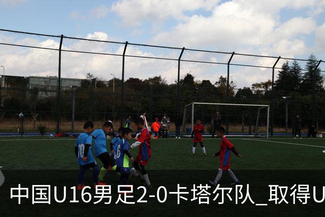 中国U16男足2-0卡塔尔队 取得U17海湾杯“开门红”