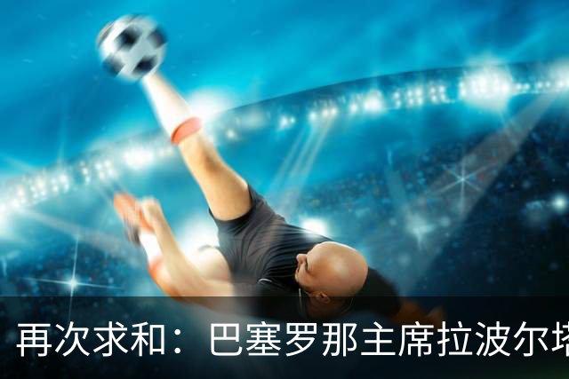 再次求和：巴塞罗那主席拉波尔塔向梅西发出动情信息