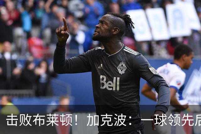击败布莱顿！加克波：一球领先后主帅让我们继续进攻 感受到进步