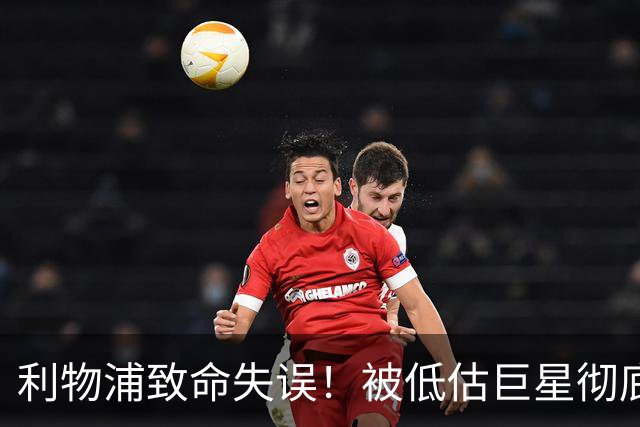 利物浦致命失误！被低估巨星彻底爆发！安菲尔德恐将失去核心