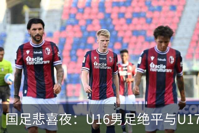 国足悲喜夜：U16男足绝平与U17女足大胜的背后故事与战术分析