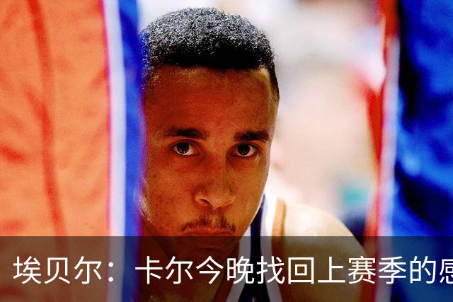 埃贝尔：卡尔今晚找回上赛季的感觉 没进球但积极拼抢、参与防守