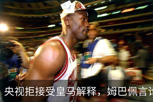 央视拒接受皇马解释，姆巴佩言论致西甲转播停摆