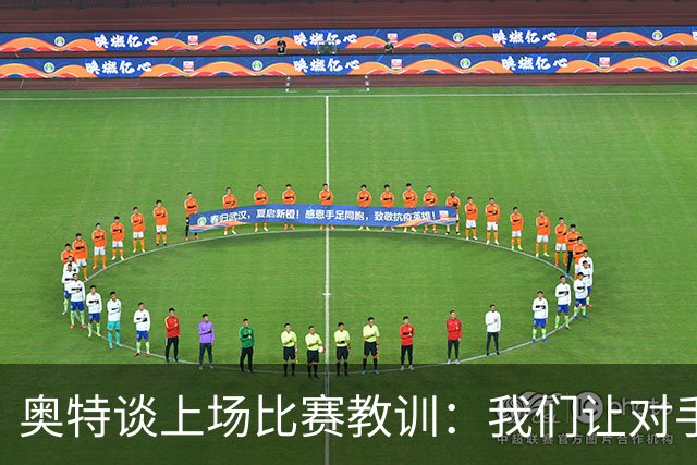奥特谈上场比赛教训：我们让对手轻易杀入禁区 被他们滚雪球