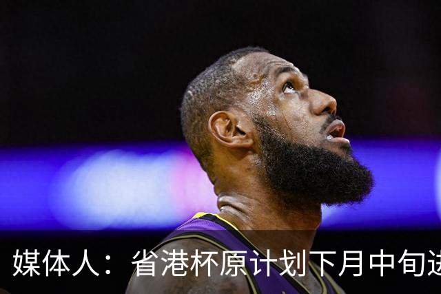 媒体人：省港杯原计划下月中旬进行，因有大型活动大概率推迟
