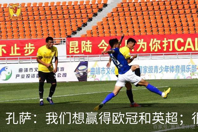 孔萨：我们想赢得欧冠和英超；很期待和凯恩交手