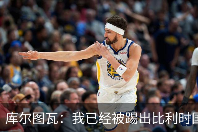 库尔图瓦：我已经被踢出比利时国家队球员群聊 从未要求保证首发