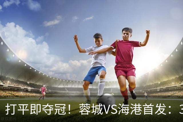 打平即夺冠！蓉城VS海港首发：3外援PK5外援 费利佩复出 韦林顿替补