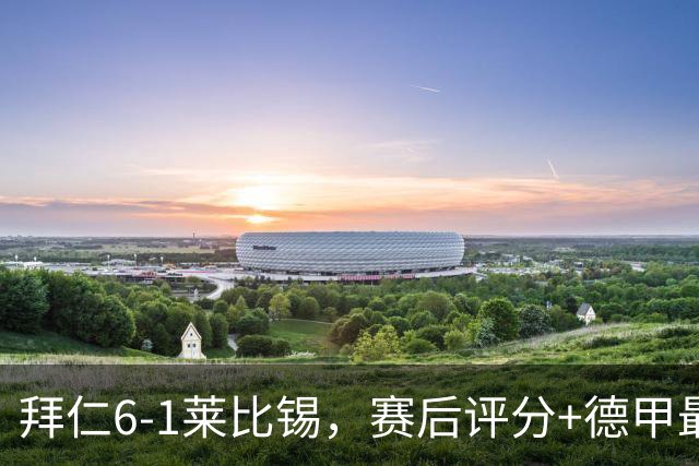 拜仁6-1莱比锡，赛后评分+德甲最新积分榜出炉