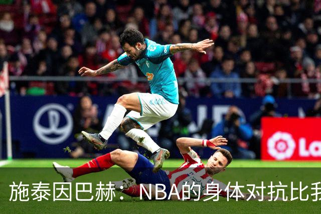 施泰因巴赫：NBA的身体对抗比我过去经历过的任何比赛都更激烈