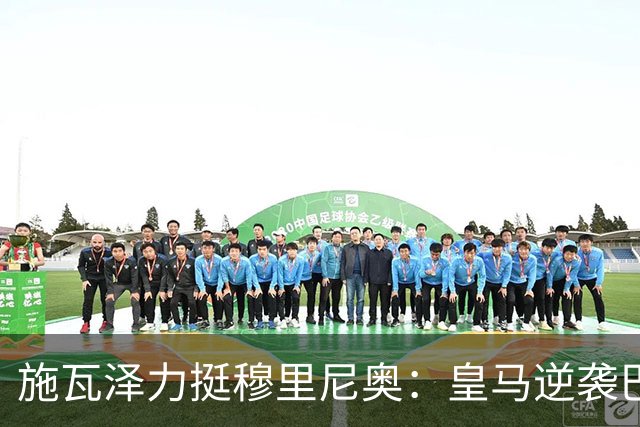 施瓦泽力挺穆里尼奥：皇马逆袭巴萨，进化不止于战术