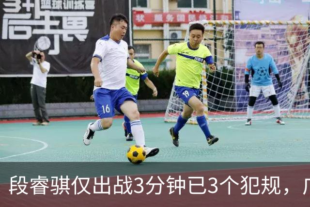 段睿骐仅出战3分钟已3个犯规，广厦次节打出20-4攻击波