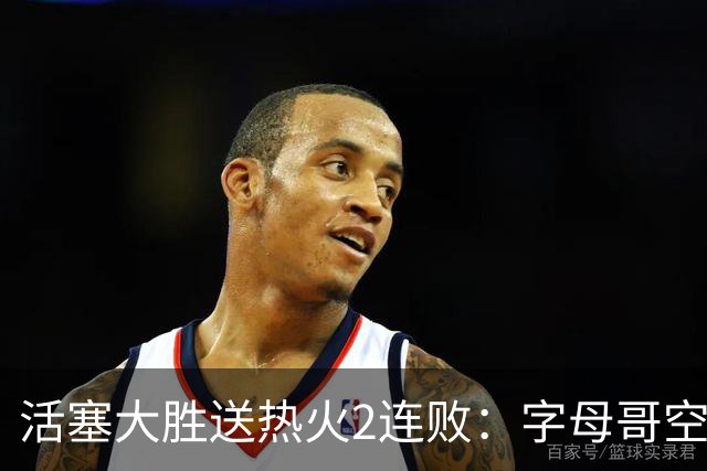 活塞大胜送热火2连败：字母哥空砍36+12+5 杜伦奥萨尔伤退