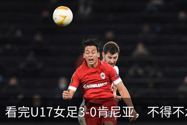 看完U17女足3-0肯尼亚，不得不承认的5个事实，女足终于呈现上升势头