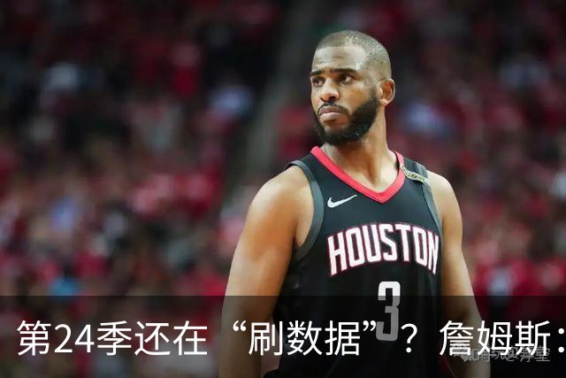 第24季还在“刷数据”？詹姆斯：我刷的是你们的青春余额