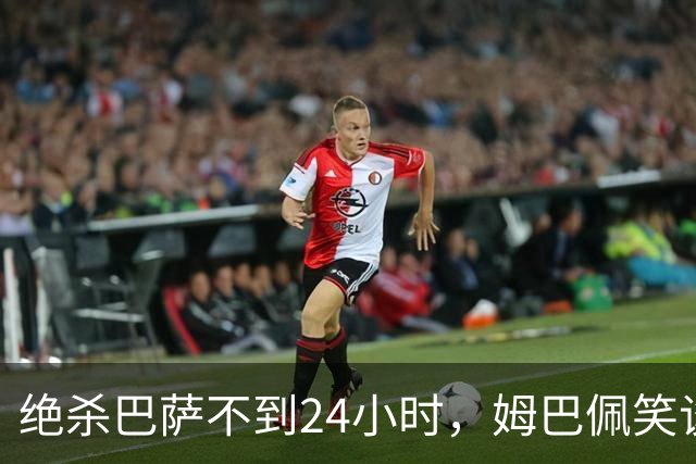 绝杀巴萨不到24小时，姆巴佩笑谈辱华，中国品牌连夜掀桌