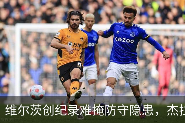 维尔茨创纪录难掩防守隐患，杰拉德建议利物浦弃用他