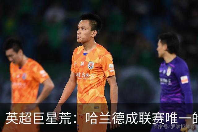英超巨星荒：哈兰德成联赛唯一的全球顶级门面