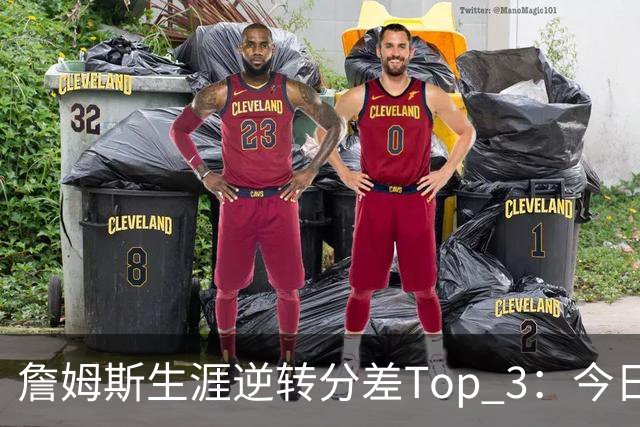 詹姆斯生涯逆转分差Top 3：今日29分第一 13年、23年27分大逆转