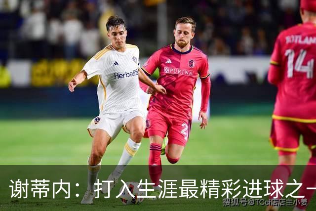 谢蒂内：打入生涯最精彩进球之一；今年的困难真的难以想象