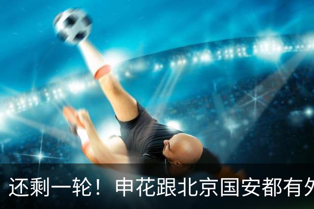还剩一轮！申花跟北京国安都有外援赛季结束
