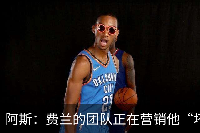 阿斯：费兰的团队正在营销他“坏小子”的一面，球员备受品牌青睐