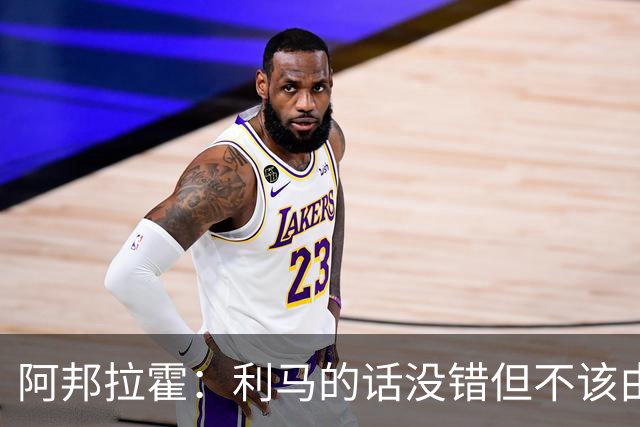 阿邦拉霍：利马的话没错但不该由他来说，他自己的表现也不够好