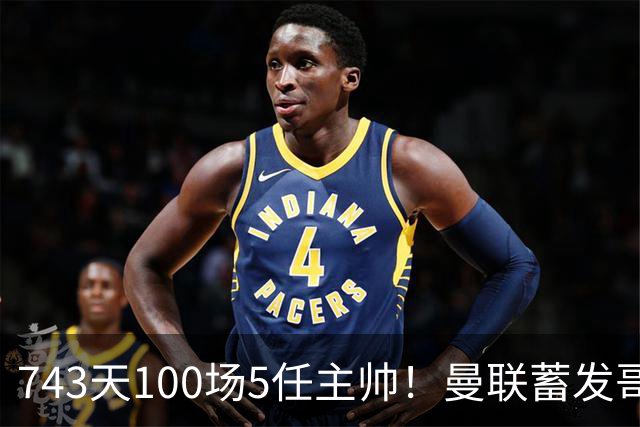 743天100场5任主帅！曼联蓄发哥仍未遂心愿 进度归零