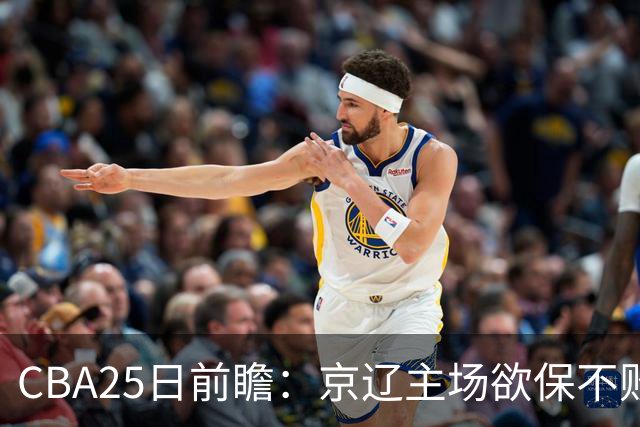 CBA25日前瞻：京辽主场欲保不败金身 深圳58分惨负战北控能否反弹
